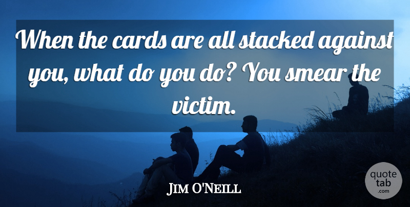 Jim O'Neill Quote About Against, Cards, Smear, Stacked: When The Cards Are All...