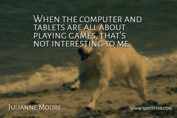 Julianne Moore Quote About Playing Games, Interesting, Tablets: When The Computer And Tablets...