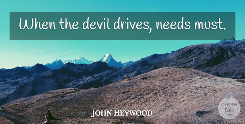 John Heywood Quote About Devil, Needs: When The Devil Drives Needs...