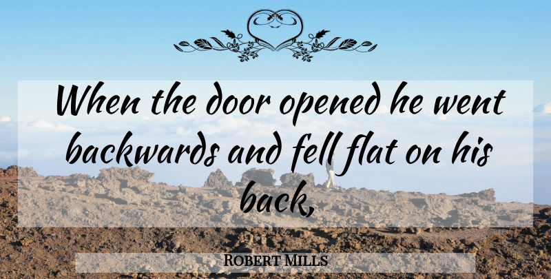Robert Mills Quote About Backwards, Door, Fell, Flat, Opened: When The Door Opened He...