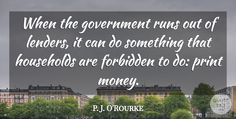 P. J. O'Rourke Quote About Government, Households, Money, Print, Runs: When The Government Runs Out...