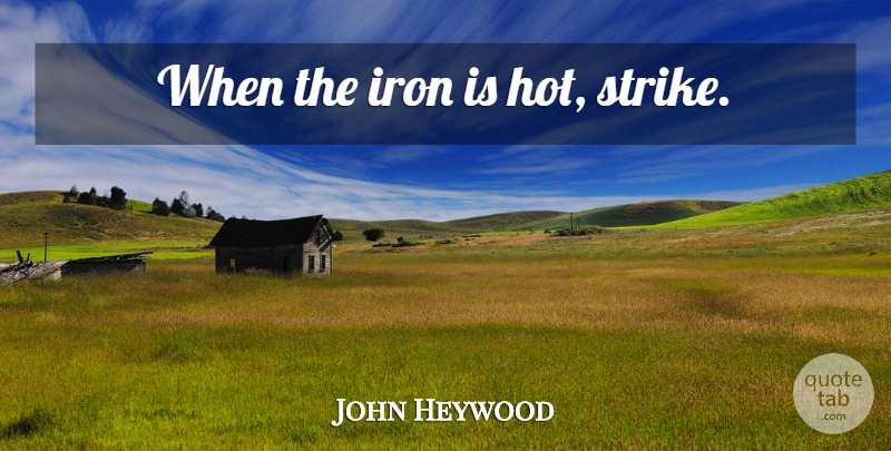 John Heywood Quote About Opportunity, Iron, Hot: When The Iron Is Hot...