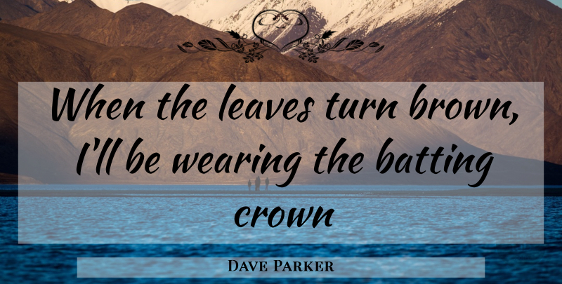 Dave Parker Quote About Crowns, Brown, Turns: When The Leaves Turn Brown...