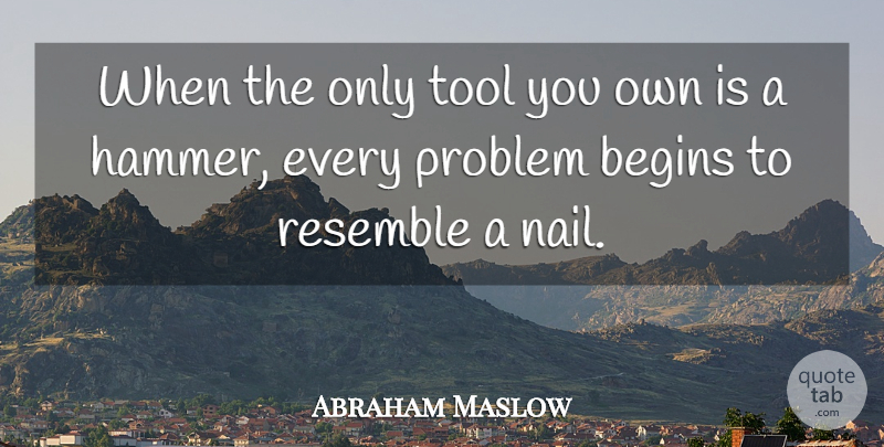 Abraham Maslow Quote About Begins, Problem, Resemble, Tool: When The Only Tool You...