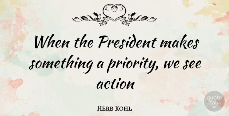Herb Kohl Quote About Priorities, President, Action: When The President Makes Something...