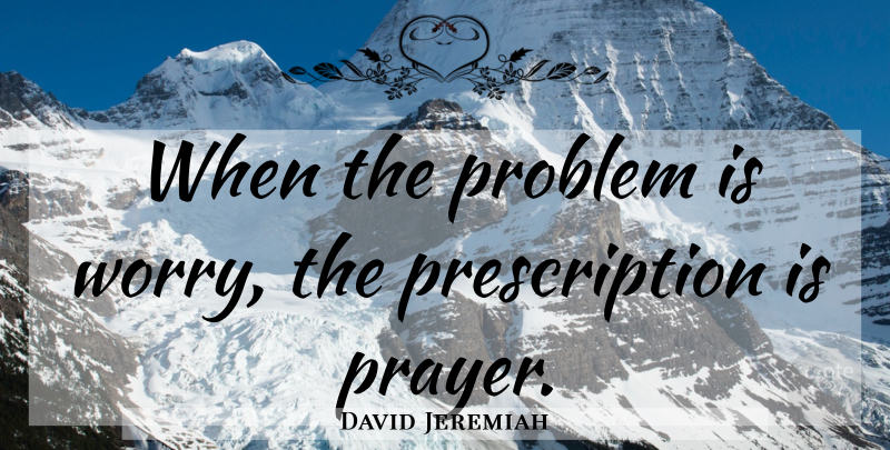 David Jeremiah Quote About Christian, Prayer, Worry: When The Problem Is Worry...