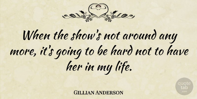Gillian Anderson Quote About Hard Life, Shows, Hard: When The Shows Not Around...