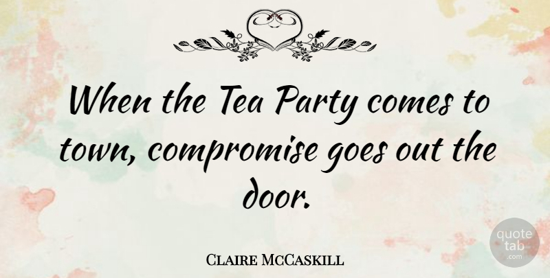Claire McCaskill Quote About Party, Doors, Tea: When The Tea Party Comes...