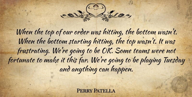 Perry Patella Quote About Bottom, Fortunate, Order, Playing, Starting: When The Top Of Our...
