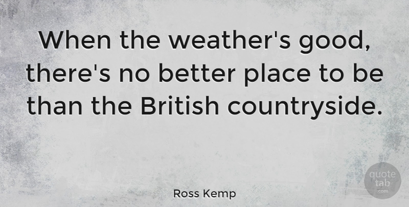 Ross Kemp Quote About Weather, British, Countryside: When The Weathers Good Theres...