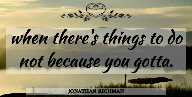 Jonathan Richman Quote About undefined: When Theres Things To Do...