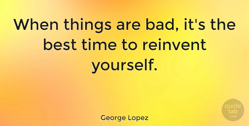 George Lopez Quote About Inspirational, Reinventing Yourself, Reinventing: When Things Are Bad Its...