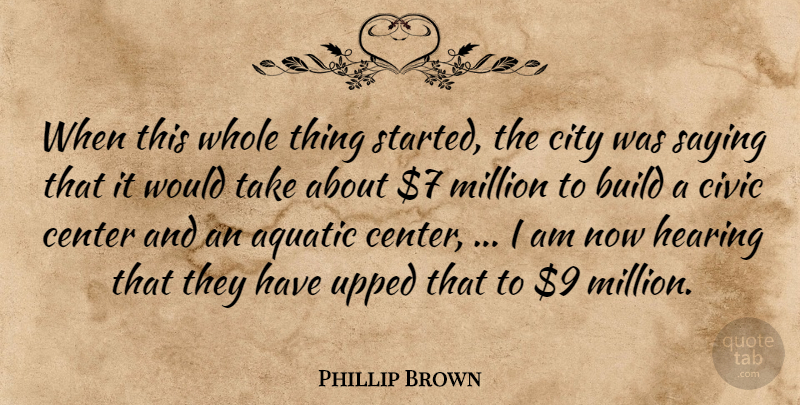 Phillip Brown Quote About Build, Center, City, Civic, Hearing: When This Whole Thing Started...