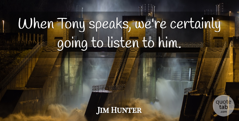 Jim Hunter Quote About Certainly, Listen, Tony: When Tony Speaks Were Certainly...