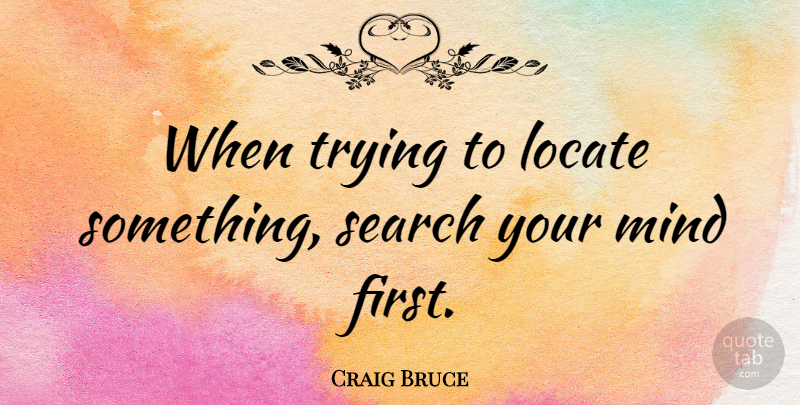 Craig Bruce Quote About Mind, Trying: When Trying To Locate Something...