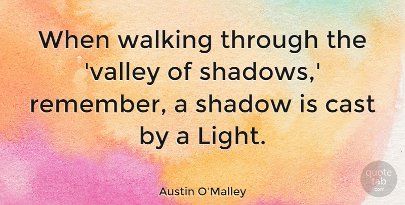 Austin O'Malley Quote About Cast: When Walking Through The Valley...