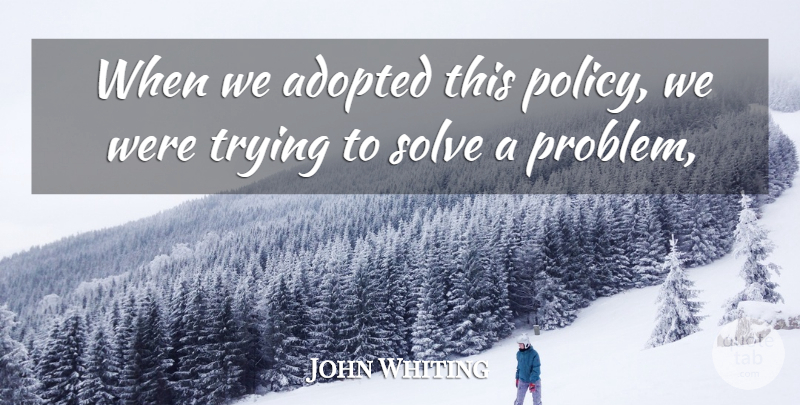 John Whiting Quote About Adopted, Solve, Trying: When We Adopted This Policy...