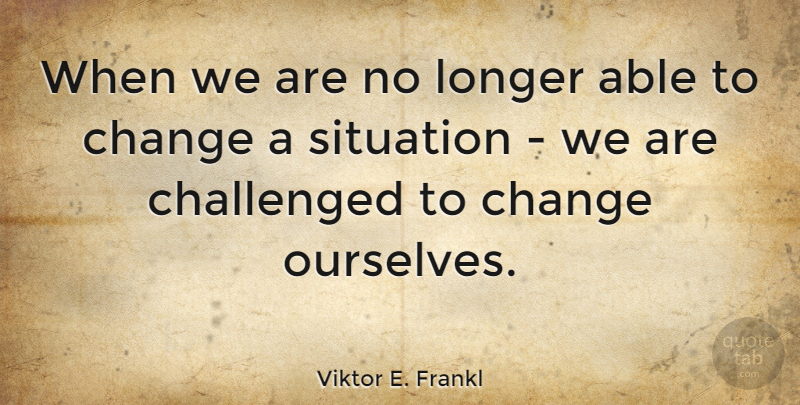 Viktor E. Frankl Quote About Change, Positive, Inspiring: When We Are No Longer...
