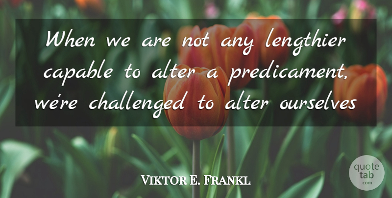 Viktor E. Frankl Quote About Predicaments, Capable: When We Are Not Any...