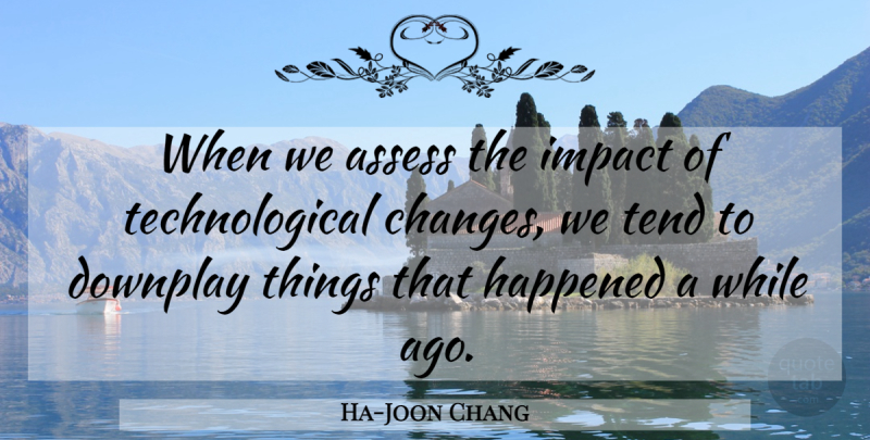 Ha-Joon Chang Quote About Assess, Tend: When We Assess The Impact...