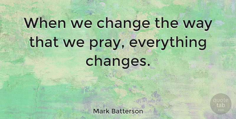 Mark Batterson Quote About Way, Things Change, Praying: When We Change The Way...