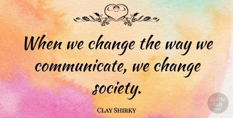 Clay Shirky Quote About Way, Communicate: When We Change The Way...