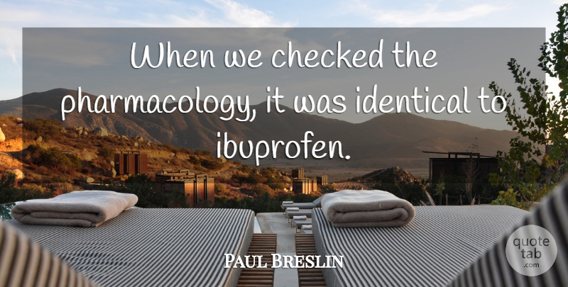 Paul Breslin Quote About Checked, Identical: When We Checked The Pharmacology...