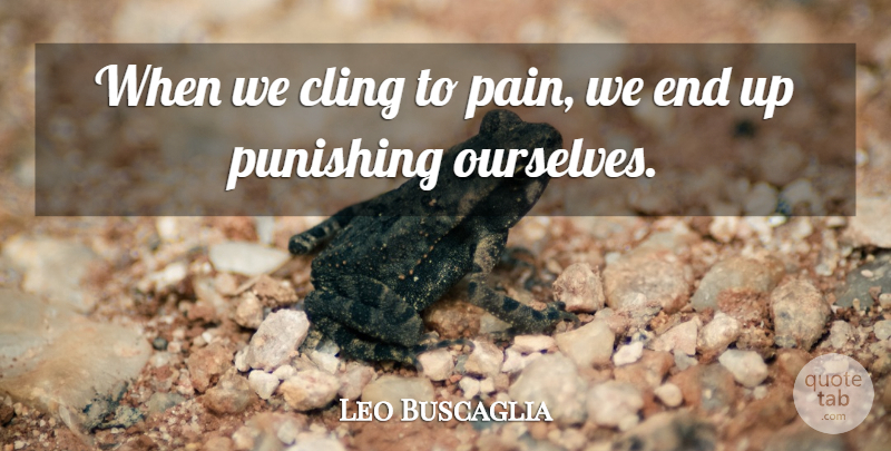 Leo Buscaglia Quote About Pain, Ends: When We Cling To Pain...