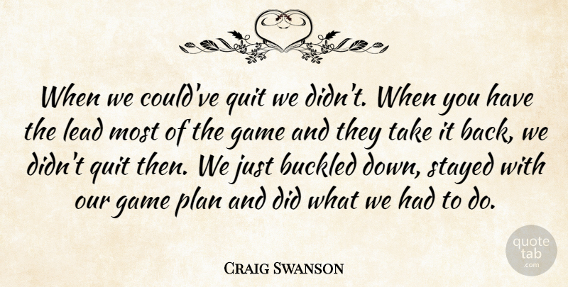 Craig Swanson Quote About Game, Lead, Plan, Quit, Stayed: When We Couldve Quit We...