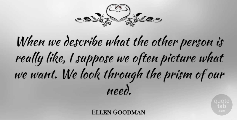Ellen Goodman Quote About Want, Needs, Looks: When We Describe What The...