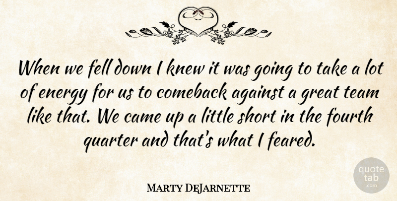 Marty DeJarnette Quote About Against, Came, Comeback, Energy, Fell: When We Fell Down I...