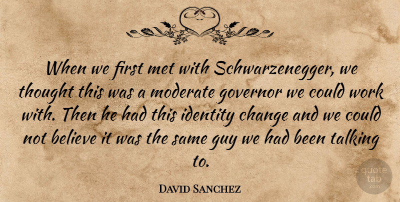 David Sanchez Quote About Believe, Change, Governor, Guy, Identity: When We First Met With...