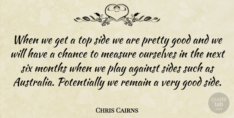 Chris Cairns Quote About Against, Chance, Good, Measure, Months: When We Get A Top...
