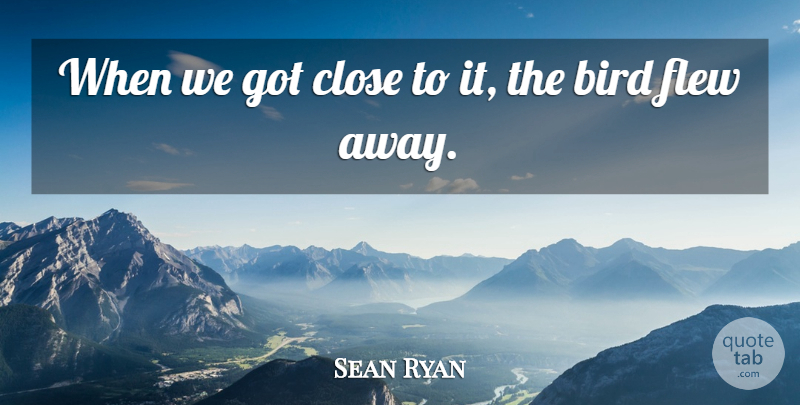Sean Ryan Quote About Bird, Close, Flew: When We Got Close To...