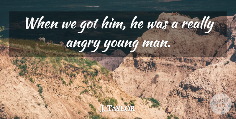 J. Taylor Quote About Angry: When We Got Him He...