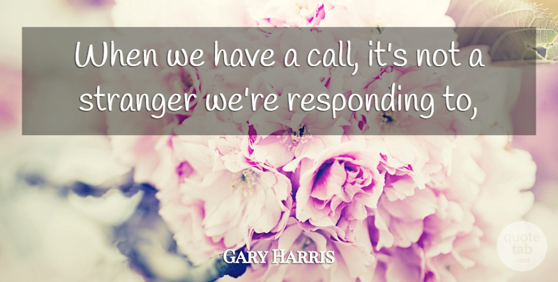 Gary Harris Quote About Responding, Stranger: When We Have A Call...