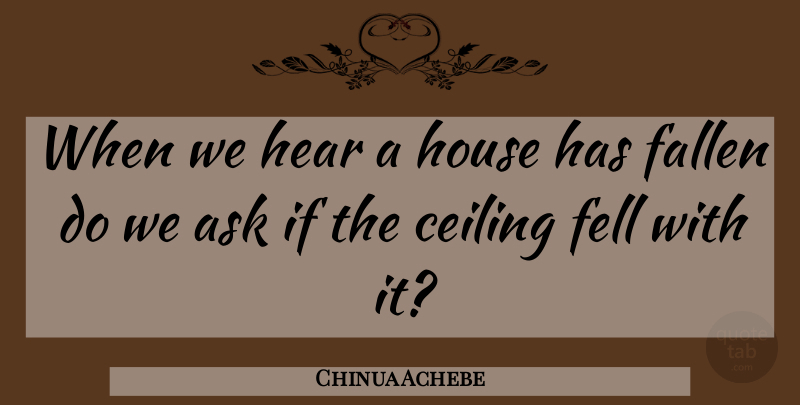 Chinua Achebe Quote About Thought Provoking, House, Ceilings: When We Hear A House...