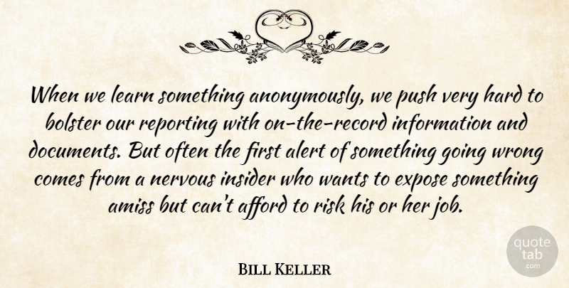 Bill Keller Quote About Afford, Alert, Bolster, Expose, Hard: When We Learn Something Anonymously...