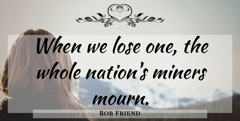 Bob Friend Quote About Lose, Miners: When We Lose One The...