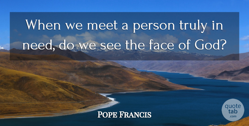 Pope Francis Quote About Faces, Needs, Persons: When We Meet A Person...