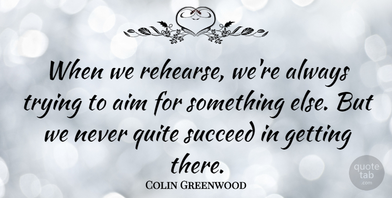 Colin Greenwood Quote About Always Trying, Trying, Succeed: When We Rehearse Were Always...