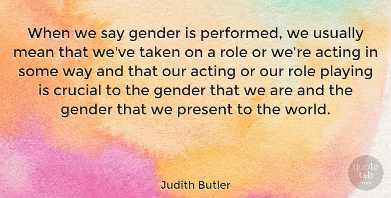 Judith Butler Quote About Acting, Crucial, Gender, Mean, Playing: When We Say Gender Is...