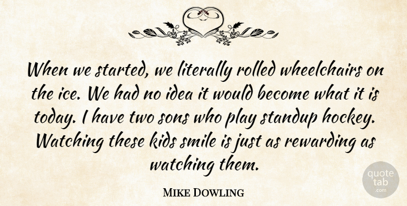 Mike Dowling Quote About Kids, Literally, Rewarding, Smile, Sons: When We Started We Literally...