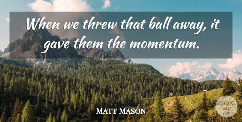 Matt Mason Quote About Ball, Gave, Threw: When We Threw That Ball...