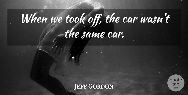 Jeff Gordon Quote About Car, Took: When We Took Off The...