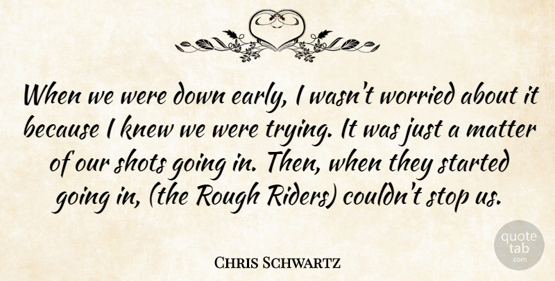 Chris Schwartz Quote About Knew, Matter, Rough, Shots, Stop: When We Were Down Early...