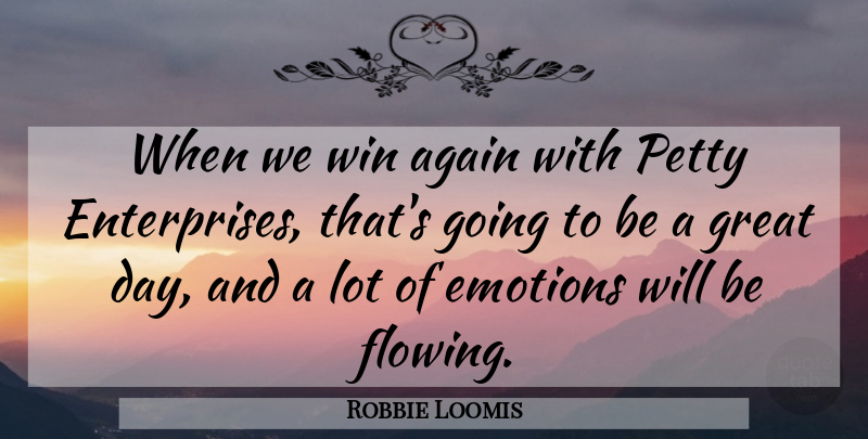 Robbie Loomis Quote About Again, Emotions, Great, Petty, Win: When We Win Again With...