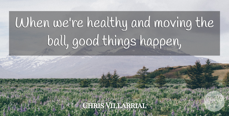 Chris Villarrial Quote About Good, Healthy, Moving: When Were Healthy And Moving...
