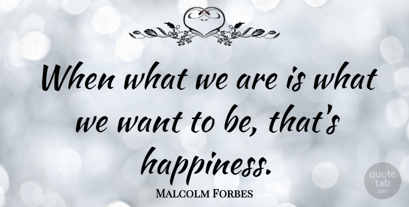Malcolm Forbes Quote About Happiness, Want: When What We Are Is...