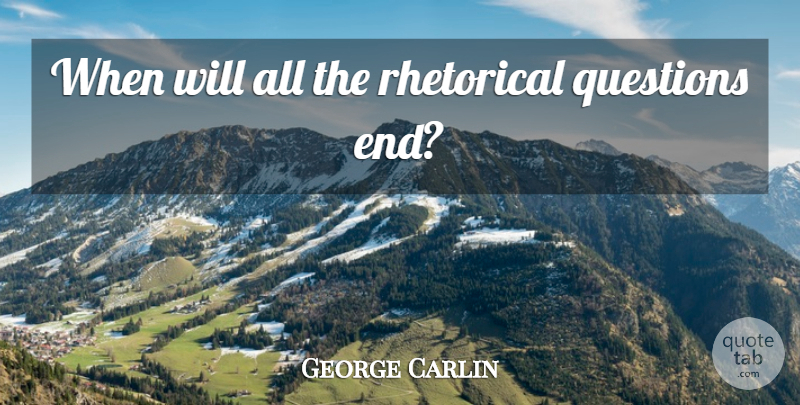 George Carlin Quote About Ends, Rhetorical, Rhetorical Question: When Will All The Rhetorical...